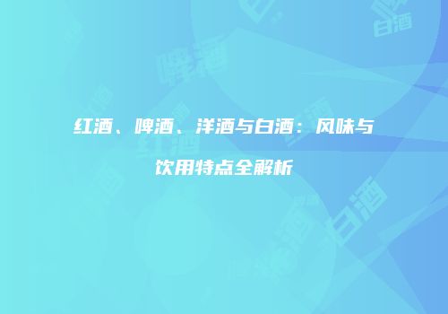 红酒、啤酒、洋酒与白酒：风味与饮用特点全解析