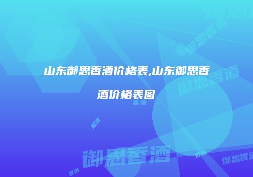 山东御思香酒价格表,山东御思香酒价格表图