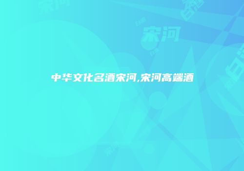 中华文化名酒宋河,宋河高端酒