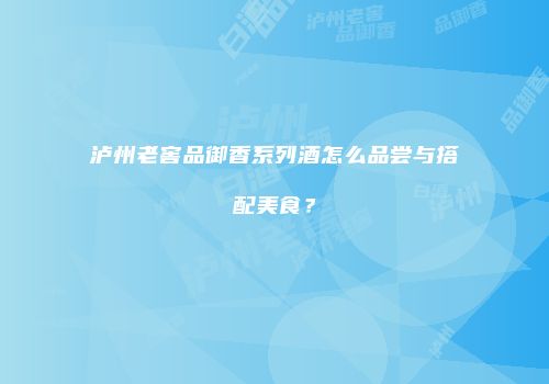 泸州老窖品御香系列酒怎么品尝与搭配美食？
