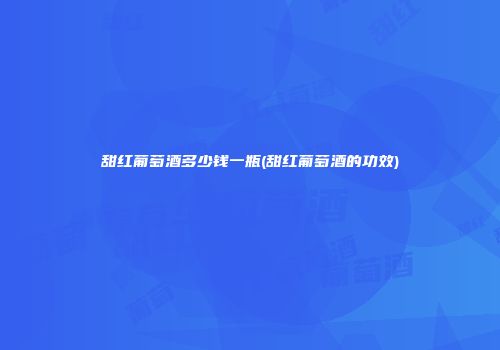 甜红葡萄酒多少钱一瓶(甜红葡萄酒的功效)