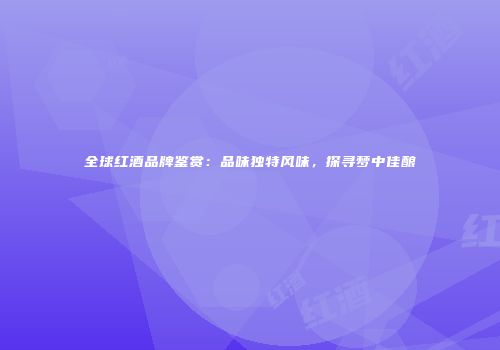 全球红酒品牌鉴赏：品味独特风味，探寻梦中佳酿