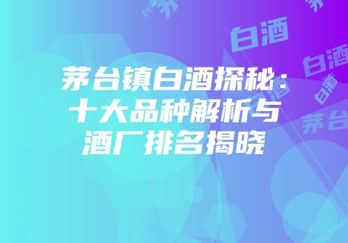 茅台镇白酒探秘：十大品种解析与酒厂排名揭晓