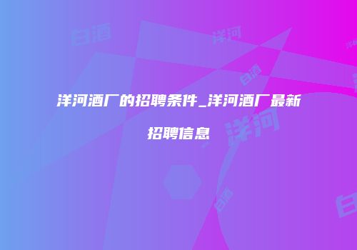 洋河酒厂的招聘条件_洋河酒厂最新招聘信息