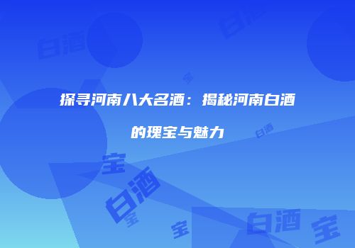 探寻河南八大名酒：揭秘河南白酒的瑰宝与魅力