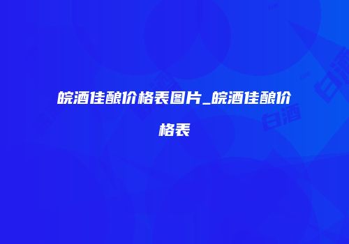 皖酒佳酿价格表图片_皖酒佳酿价格表