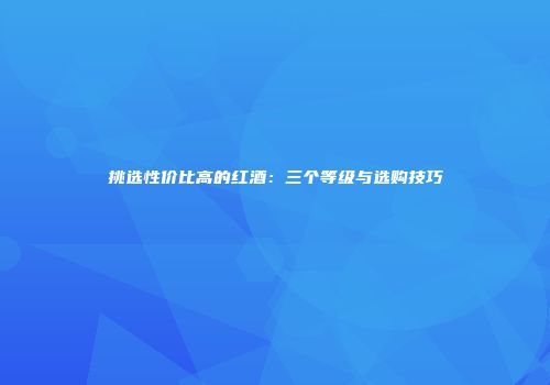 挑选性价比高的红酒：三个等级与选购技巧