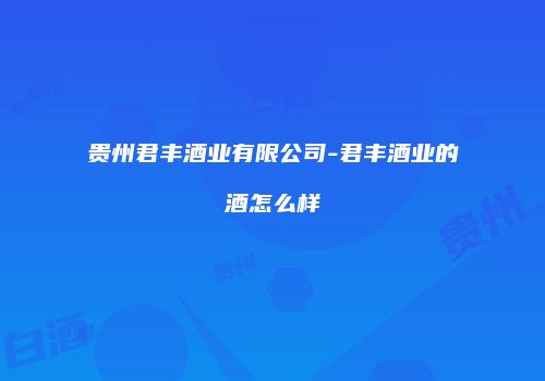 贵州君丰酒业有限公司-君丰酒业的酒怎么样