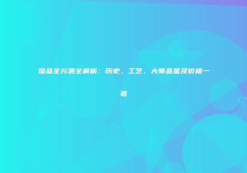 珍品全兴酒全解析：历史、工艺、大师品鉴及价格一览