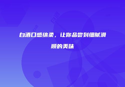 白酒口感绵柔，让你品尝到细腻滑顺的美味