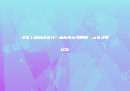 法国干邑酒多少钱？品味高端酒的你一定要知道这些