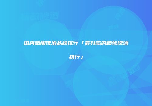 国内精酿啤酒品牌排行「最好喝的精酿啤酒排行」