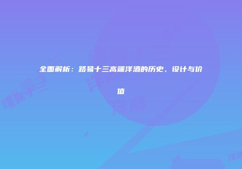全面解析：路易十三高端洋酒的历史、设计与价值