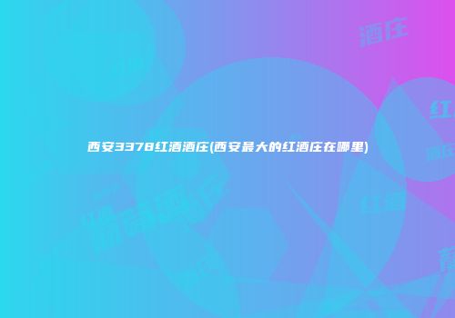 西安3378红酒酒庄(西安最大的红酒庄在哪里)