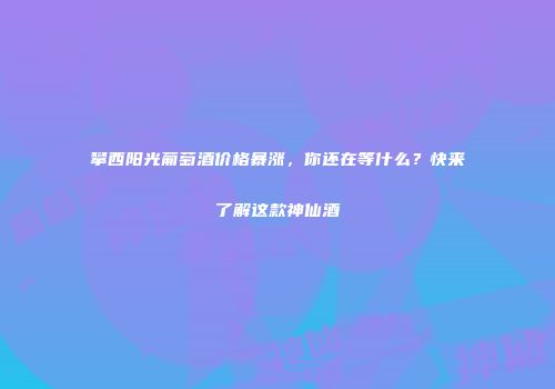 攀西阳光葡萄酒价格暴涨，你还在等什么？快来了解这款神仙酒