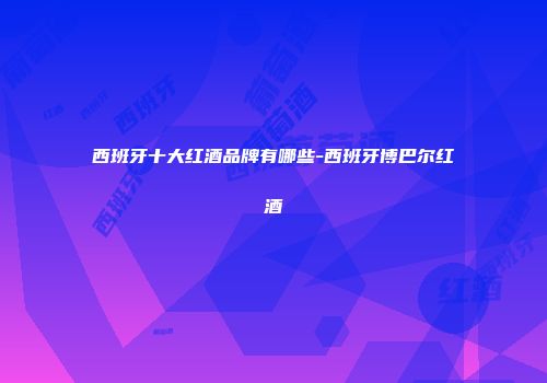 西班牙十大红酒品牌有哪些-西班牙博巴尔红酒