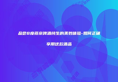 品尝8度燕京啤酒纯生的美妙体验-如何正确享用这款酒品