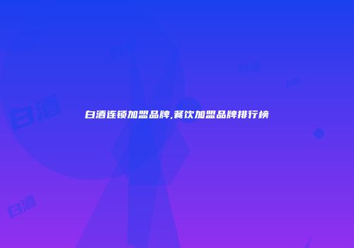 白酒连锁加盟品牌,餐饮加盟品牌排行榜