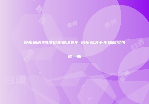 贵州林酒53度价格查询6年-贵州林酒十年陈酿多少钱一瓶