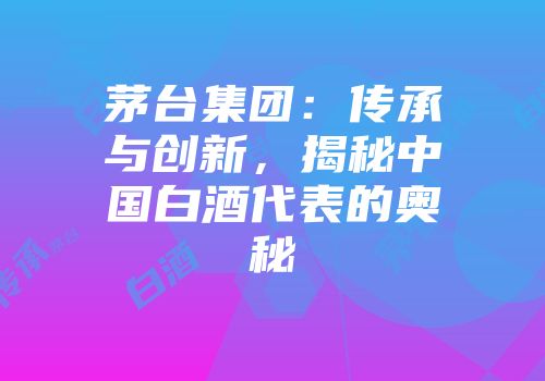 茅台集团：传承与创新，揭秘中国白酒代表的奥秘