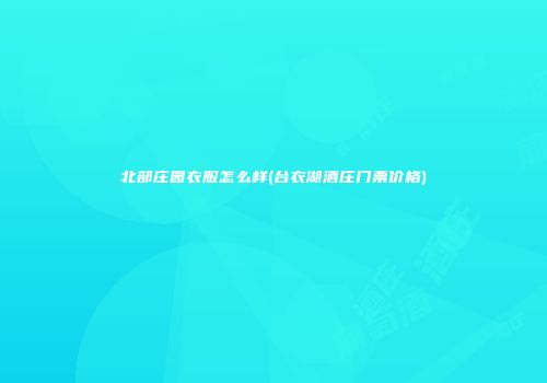 北部庄园衣服怎么样(台衣湖酒庄门票价格)