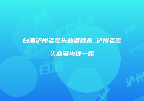 白酒泸州老窖头曲酒秒杀_泸州老窖头曲多少钱一瓶