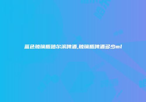 蓝色玻璃瓶哈尔滨啤酒,玻璃瓶啤酒多少ml