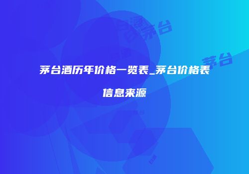 茅台酒历年价格一览表_茅台价格表信息来源