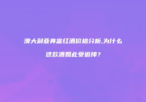 澳大利亚奔富红酒价格分析,为什么这款酒如此受追捧？