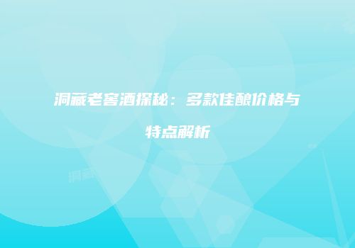 洞藏老窖酒探秘：多款佳酿价格与特点解析