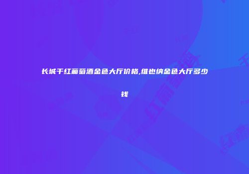 长城干红葡萄酒金色大厅价格,维也纳金色大厅多少钱