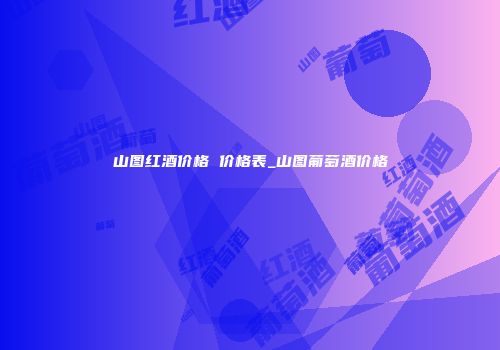 山图红酒价格 价格表_山图葡萄酒价格