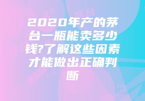 2020年产的茅台一瓶能卖多少钱?了解这些因素才能做出正确判断