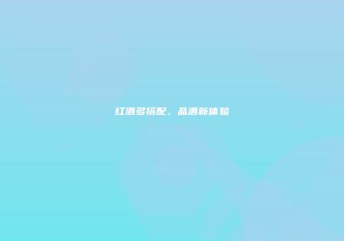 红酒多搭配，品酒新体验
