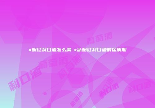 x粉红利口酒怎么喝-x冰粉红利口酒的保质期