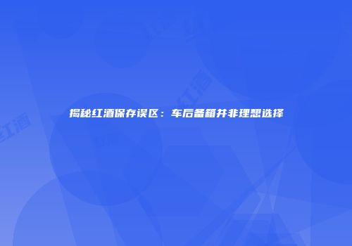 揭秘红酒保存误区：车后备箱并非理想选择
