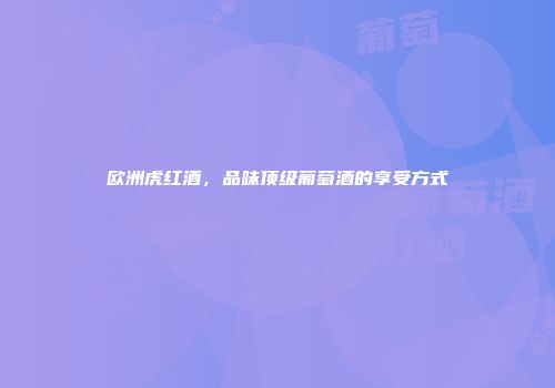 欧洲虎红酒，品味顶级葡萄酒的享受方式