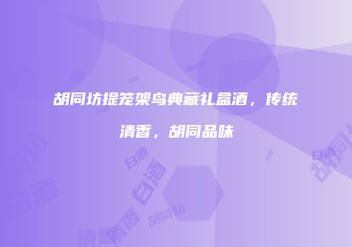 胡同坊提笼架鸟典藏礼盒酒，传统清香，胡同品味