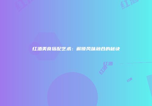 红酒美食搭配艺术：解锁风味融合的秘诀