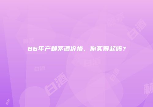 86年产赖茅酒价格，你买得起吗？