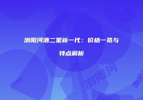 浏阳河酒二星新一代：价格一览与特点解析