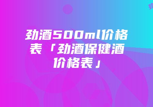 劲酒500ml价格表「劲酒保健酒价格表」