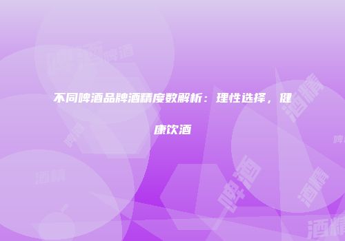 不同啤酒品牌酒精度数解析：理性选择，健康饮酒