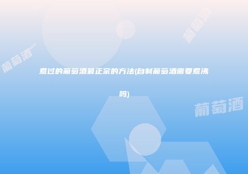 煮过的葡萄酒最正宗的方法(自制葡萄酒需要煮沸吗)