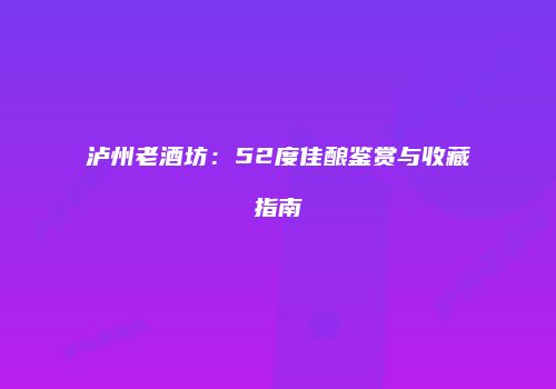 泸州老酒坊：52度佳酿鉴赏与收藏指南