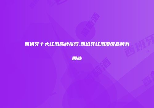 西班牙十大红酒品牌排行,西班牙红酒顶级品牌有哪些