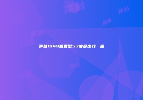 茅台1949酱香型53度多少钱一瓶