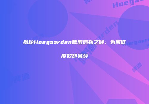揭秘Hoegaarden啤酒后劲之谜：为何低度数却易醉