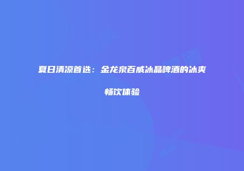 夏日清凉首选：金龙泉百威冰晶啤酒的冰爽畅饮体验