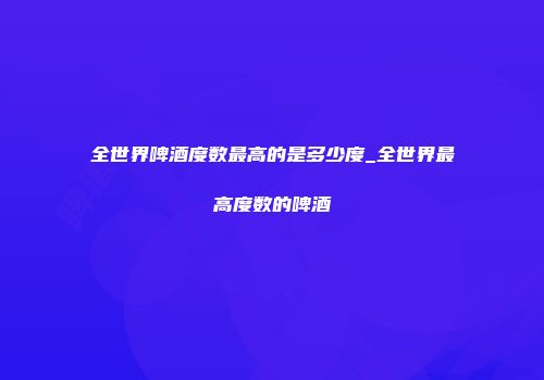 全世界啤酒度数最高的是多少度_全世界最高度数的啤酒